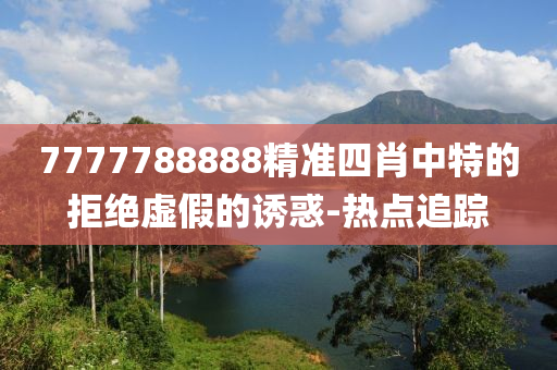 7777788888精準(zhǔn)四肖中特的拒絕虛假的誘惑-熱點(diǎn)追蹤