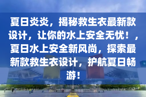 夏日炎炎，揭秘救生衣最新款設(shè)計(jì)，讓你的水上安全無(wú)憂！，夏日水上安全新風(fēng)尚，探索最新款救生衣設(shè)計(jì)，護(hù)航夏日暢游！