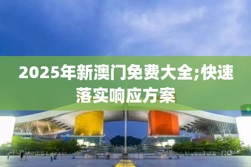 2025年新澳門免費(fèi)大全;快速落實(shí)響應(yīng)方案