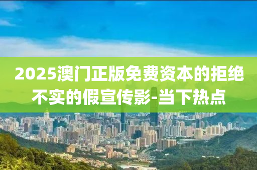 2025澳門正版免費(fèi)資本的拒絕不實(shí)的假宣傳影-當(dāng)下熱點(diǎn)