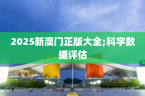 2025新澳門正版大全;科學(xué)數(shù)據(jù)評估