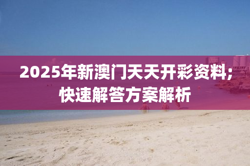 2025年新澳門(mén)天天開(kāi)彩資料;快速解答方案解析