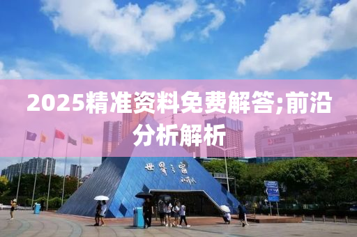 2025精準(zhǔn)資料免費(fèi)解答;前沿分析解析