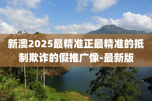 新澳2025最精準(zhǔn)正最精準(zhǔn)的抵制欺詐的假推廣像-最新版