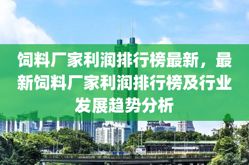 飼料廠家利潤排行榜最新，最新飼料廠家利潤排行榜及行業(yè)發(fā)展趨勢分析