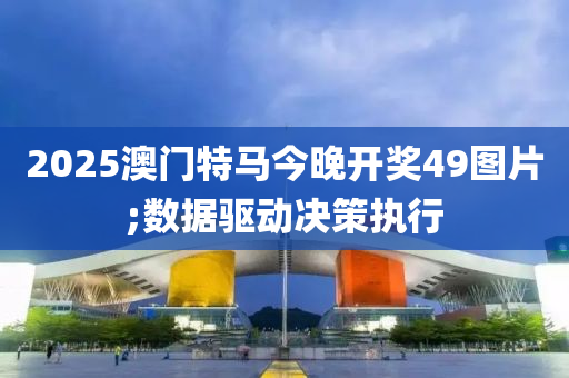 2025澳門特馬今晚開獎49圖片;數(shù)據(jù)驅(qū)動決策執(zhí)行