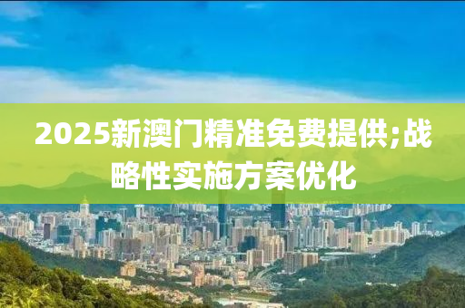 2025新澳門精準(zhǔn)免費提供;戰(zhàn)略性實施方案優(yōu)化