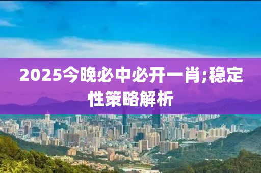 2025今晚必中必開一肖;穩(wěn)定性策略解析