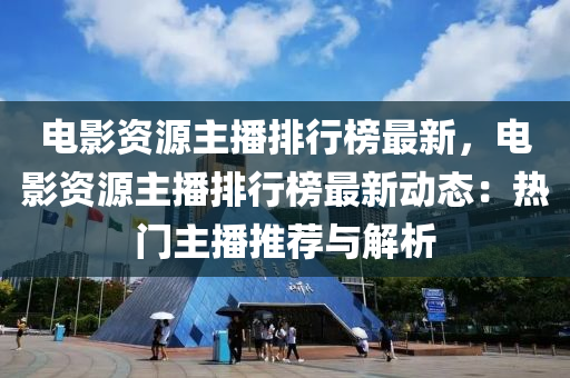 電影資源主播排行榜最新，電影資源主播排行榜最新動態(tài)：熱門主播推薦與解析