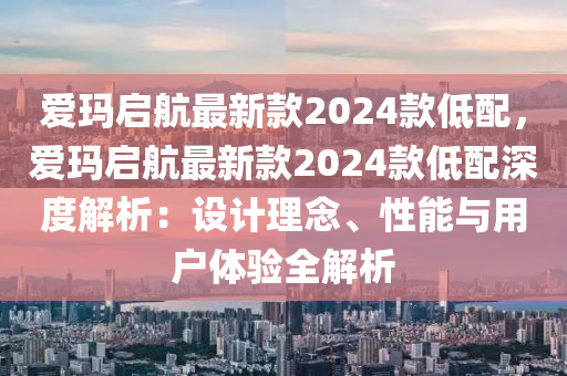 愛(ài)瑪啟航最新款2024款低配，愛(ài)瑪啟航最新款2024款低配深度解析：設(shè)計(jì)理念、性能與用戶(hù)體驗(yàn)全解析