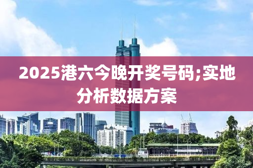 2025港六今晚開獎(jiǎng)號碼;實(shí)地分析數(shù)據(jù)方案