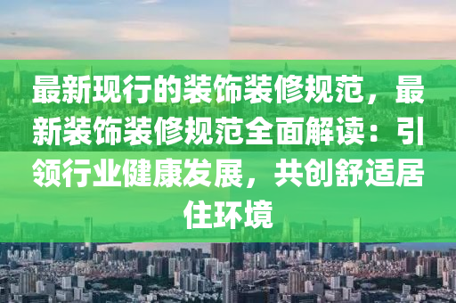 最新現(xiàn)行的裝飾裝修規(guī)范，最新裝飾裝修規(guī)范全面解讀：引領(lǐng)行業(yè)健康發(fā)展，共創(chuàng)舒適居住環(huán)境