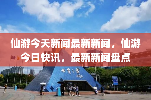 仙游今天新聞最新新聞，仙游今日快訊，最新新聞盤點(diǎn)