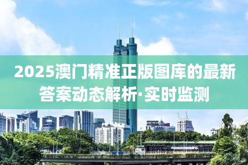 2025澳門精準(zhǔn)正版圖庫(kù)的最新答案動(dòng)態(tài)解析·實(shí)時(shí)監(jiān)測(cè)