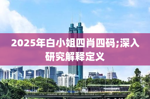 2025年白小姐四肖四碼;深入研究解釋定義