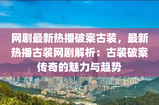 網(wǎng)劇最新熱播破案古裝，最新熱播古裝網(wǎng)劇解析：古裝破案?jìng)髌娴镊攘εc趨勢(shì)