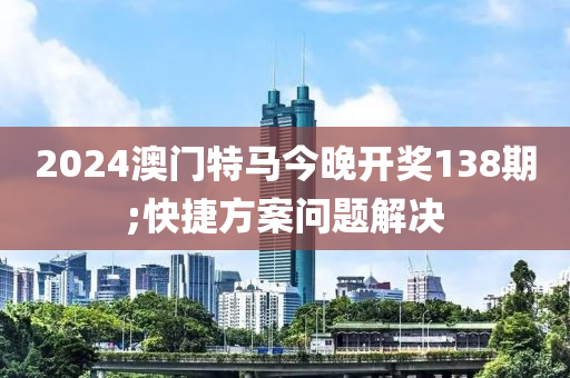 2024澳門特馬今晚開獎(jiǎng)138期;快捷方案問題解決