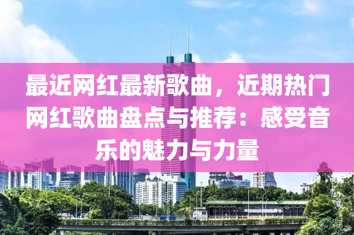 最近網(wǎng)紅最新歌曲，近期熱門網(wǎng)紅歌曲盤點(diǎn)與推薦：感受音樂的魅力與力量