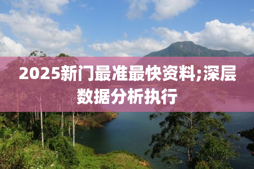 2025新門最準最快資料;深層數(shù)據(jù)分析執(zhí)行