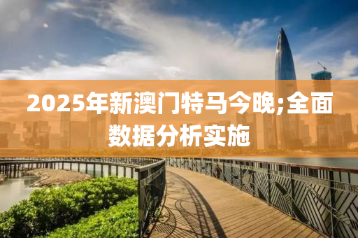 2025年新澳門特馬今晚;全面數(shù)據(jù)分析實(shí)施