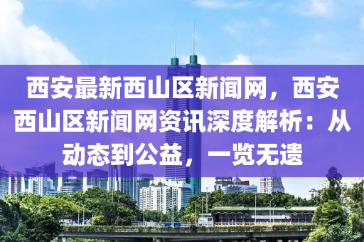 西安最新西山區(qū)新聞網(wǎng)，西安西山區(qū)新聞網(wǎng)資訊深度解析：從動(dòng)態(tài)到公益，一覽無(wú)遺