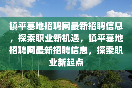 鎮(zhèn)平墓地招聘網(wǎng)最新招聘信息，探索職業(yè)新機(jī)遇，鎮(zhèn)平墓地招聘網(wǎng)最新招聘信息，探索職業(yè)新起點(diǎn)