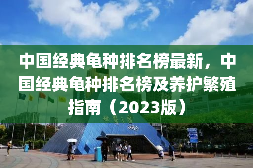 中國經(jīng)典龜種排名榜最新，中國經(jīng)典龜種排名榜及養(yǎng)護繁殖指南（2023版）