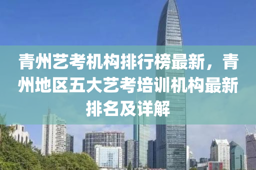 青州藝考機構(gòu)排行榜最新，青州地區(qū)五大藝考培訓機構(gòu)最新排名及詳解