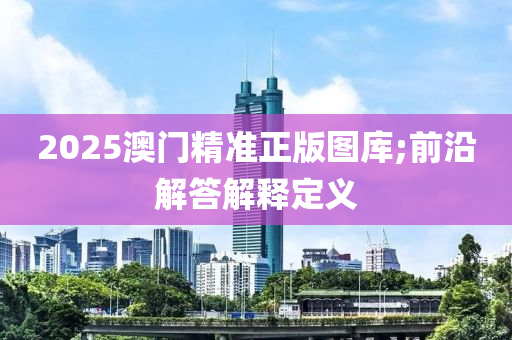 2025澳門精準(zhǔn)正版圖庫;前沿解答解釋定義