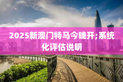 2025新澳門特馬今晚開;系統(tǒng)化評估說明