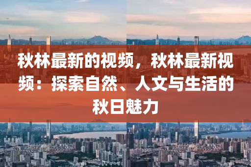 秋林最新的視頻，秋林最新視頻：探索自然、人文與生活的秋日魅力