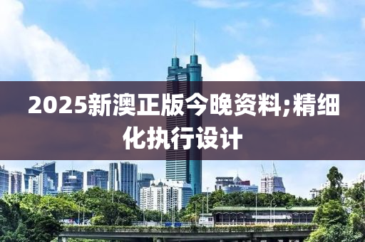 2025新澳正版今晚資料;精細(xì)化執(zhí)行設(shè)計(jì)