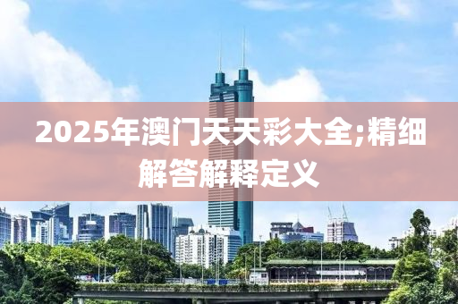 2025年澳門天天彩大全;精細(xì)解答解釋定義