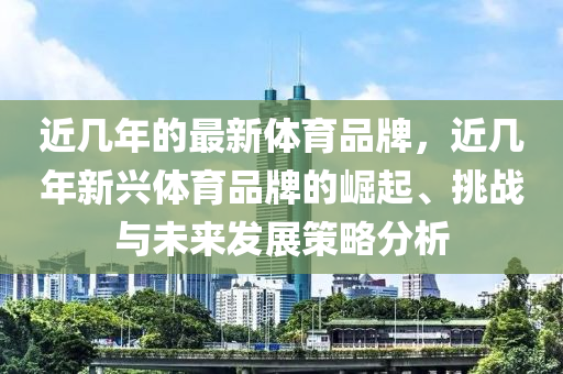 近幾年的最新體育品牌，近幾年新興體育品牌的崛起、挑戰(zhàn)與未來發(fā)展策略分析