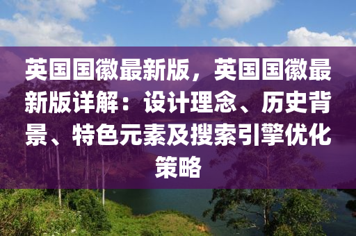 英國國徽最新版，英國國徽最新版詳解：設計理念、歷史背景、特色元素及搜索引擎優(yōu)化策略