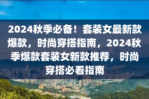 2024秋季必備！套裝女最新款爆款，時(shí)尚穿搭指南，2024秋季爆款套裝女新款推薦，時(shí)尚穿搭必看指南