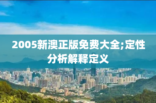 2005新澳正版免費(fèi)大全;定性分析解釋定義