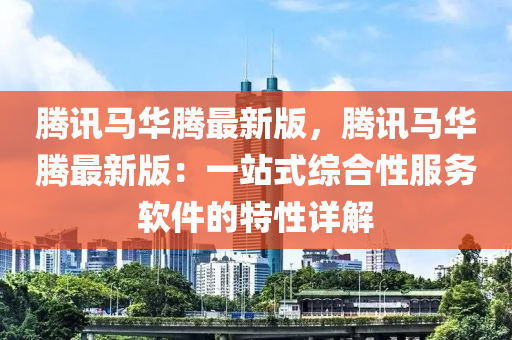 騰訊馬華騰最新版，騰訊馬華騰最新版：一站式綜合性服務軟件的特性詳解