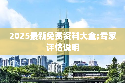 2025最新免費(fèi)資料大全;專家評(píng)估說明