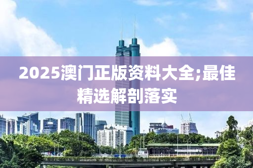 2025澳門(mén)正版資料大全;最佳精選解剖落實(shí)