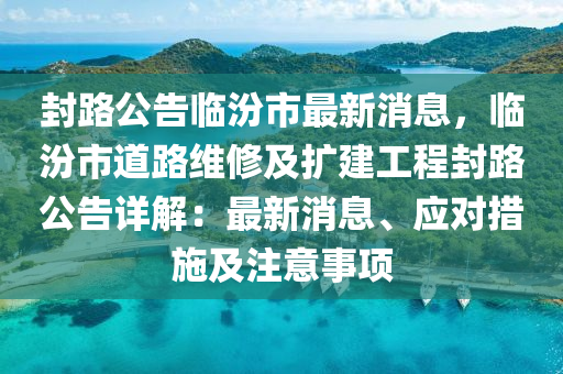 封路公告臨汾市最新消息，臨汾市道路維修及擴(kuò)建工程封路公告詳解：最新消息、應(yīng)對(duì)措施及注意事項(xiàng)