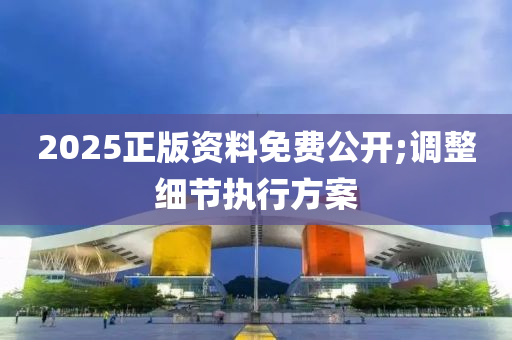 2025正版資料免費(fèi)公開;調(diào)整細(xì)節(jié)執(zhí)行方案