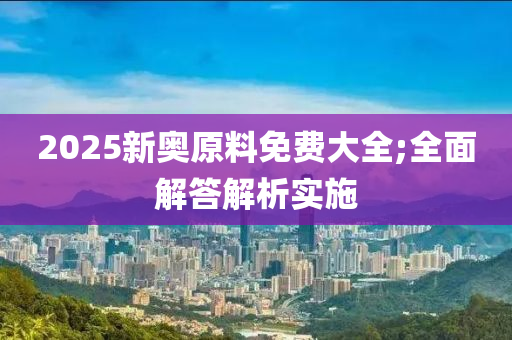 2025新奧原料免費(fèi)大全;全面解答解析實(shí)施