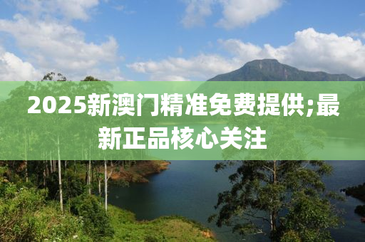 2025新澳門(mén)精準(zhǔn)免費(fèi)提供;最新正品核心關(guān)注