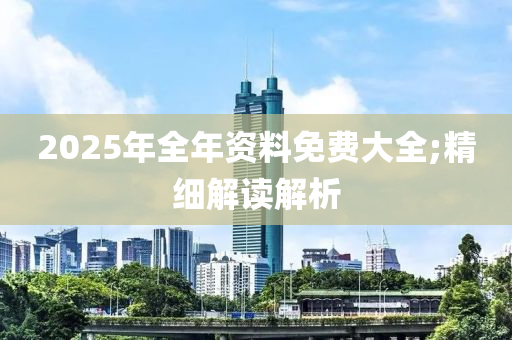 2025年全年資料免費大全;精細解讀解析