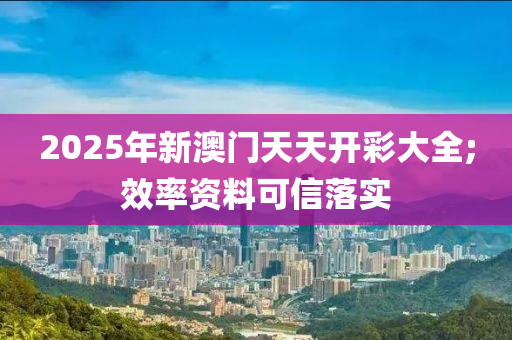 2025年新澳門天天開彩大全;效率資料可信落實(shí)