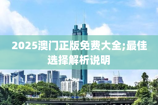 2025澳門正版免費(fèi)大全;最佳選擇解析說明