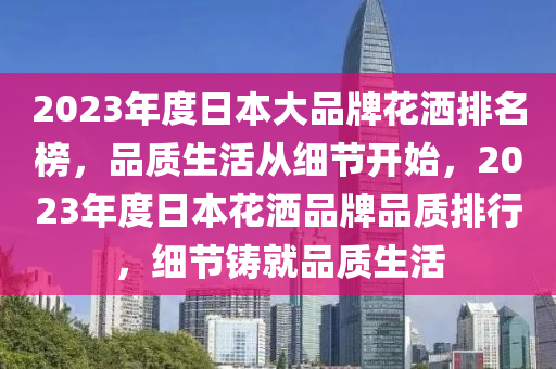 2023年度日本大品牌花灑排名榜，品質(zhì)生活從細(xì)節(jié)開始，2023年度日本花灑品牌品質(zhì)排行，細(xì)節(jié)鑄就品質(zhì)生活