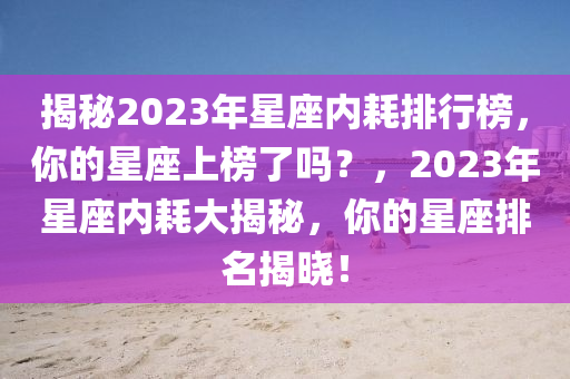 揭秘2023年星座內(nèi)耗排行榜，你的星座上榜了嗎？，2023年星座內(nèi)耗大揭秘，你的星座排名揭曉！