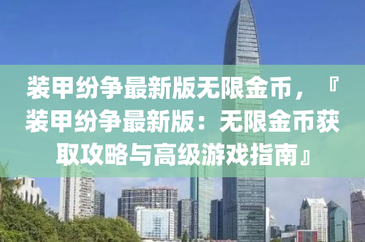 裝甲紛爭最新版無限金幣，『裝甲紛爭最新版：無限金幣獲取攻略與高級游戲指南』